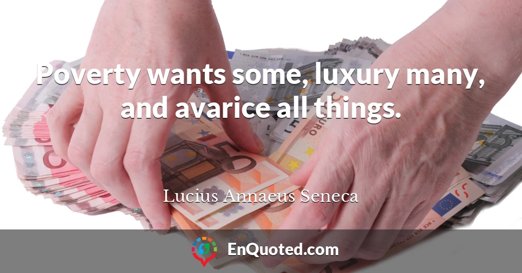 Poverty wants some, luxury many, and avarice all things.