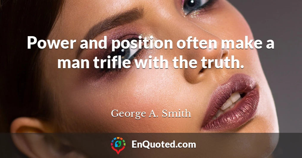 Power and position often make a man trifle with the truth.