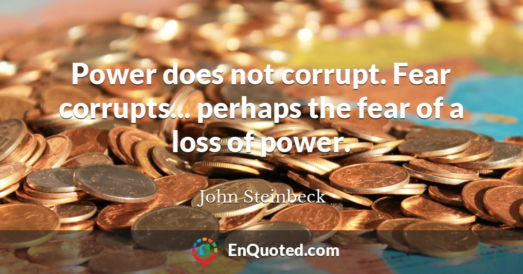 Power does not corrupt. Fear corrupts... perhaps the fear of a loss of power.