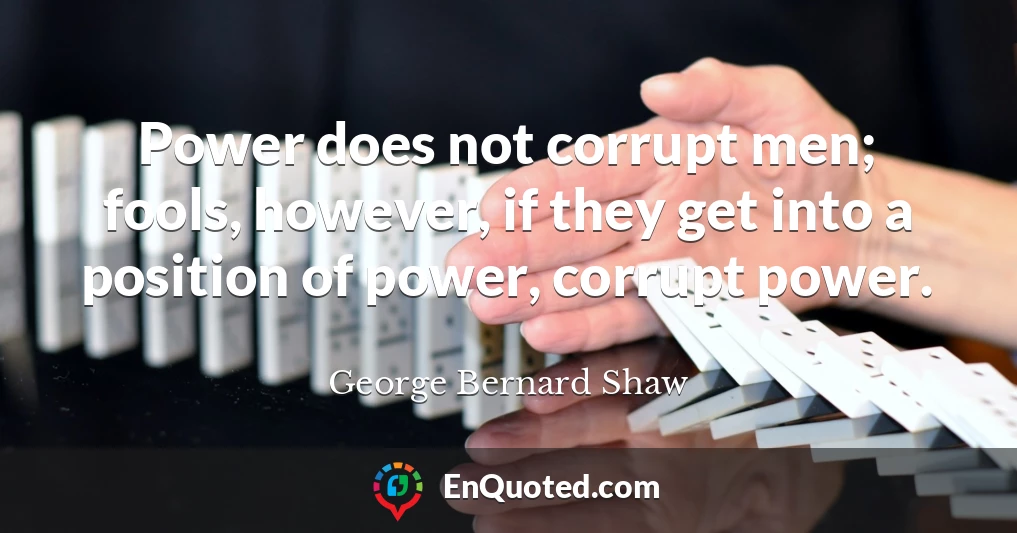 Power does not corrupt men; fools, however, if they get into a position of power, corrupt power.