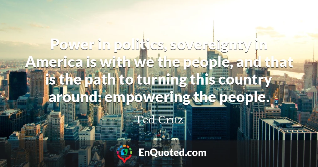 Power in politics, sovereignty in America is with we the people, and that is the path to turning this country around: empowering the people.