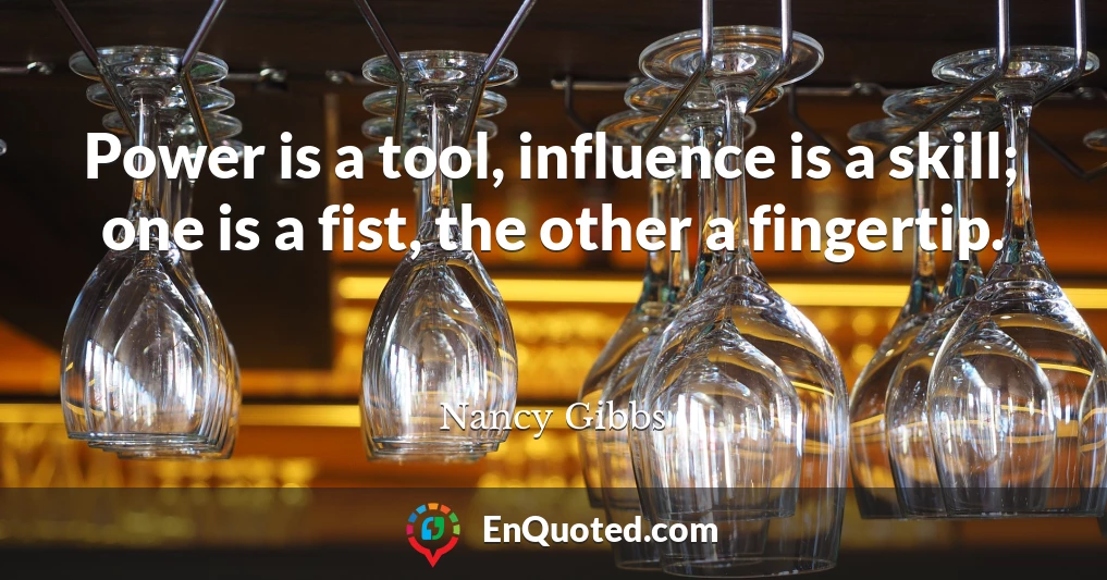 Power is a tool, influence is a skill; one is a fist, the other a fingertip.