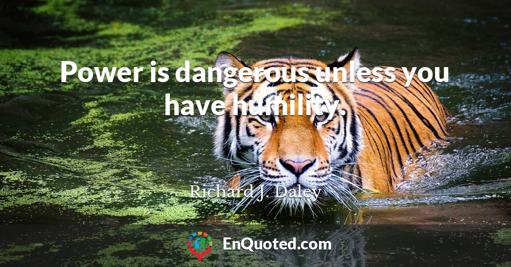 Power is dangerous unless you have humility.
