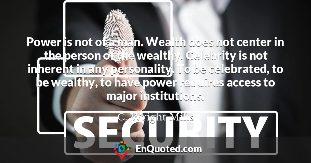 Power is not of a man. Wealth does not center in the person of the wealthy. Celebrity is not inherent in any personality. To be celebrated, to be wealthy, to have power requires access to major institutions.