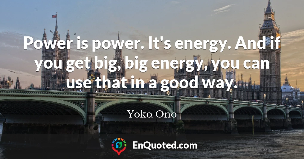 Power is power. It's energy. And if you get big, big energy, you can use that in a good way.