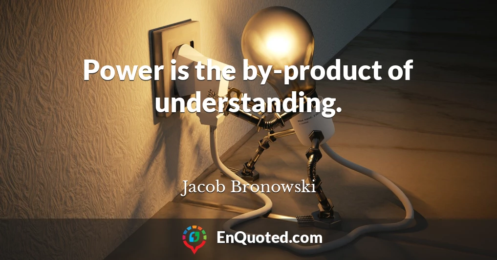 Power is the by-product of understanding.