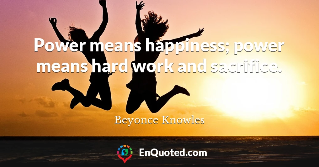 Power means happiness; power means hard work and sacrifice.