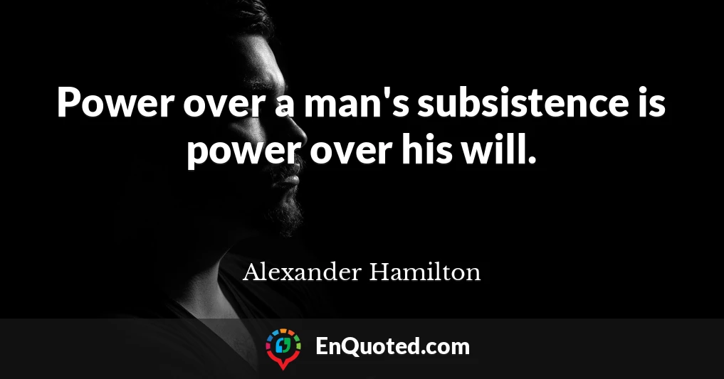 Power over a man's subsistence is power over his will.