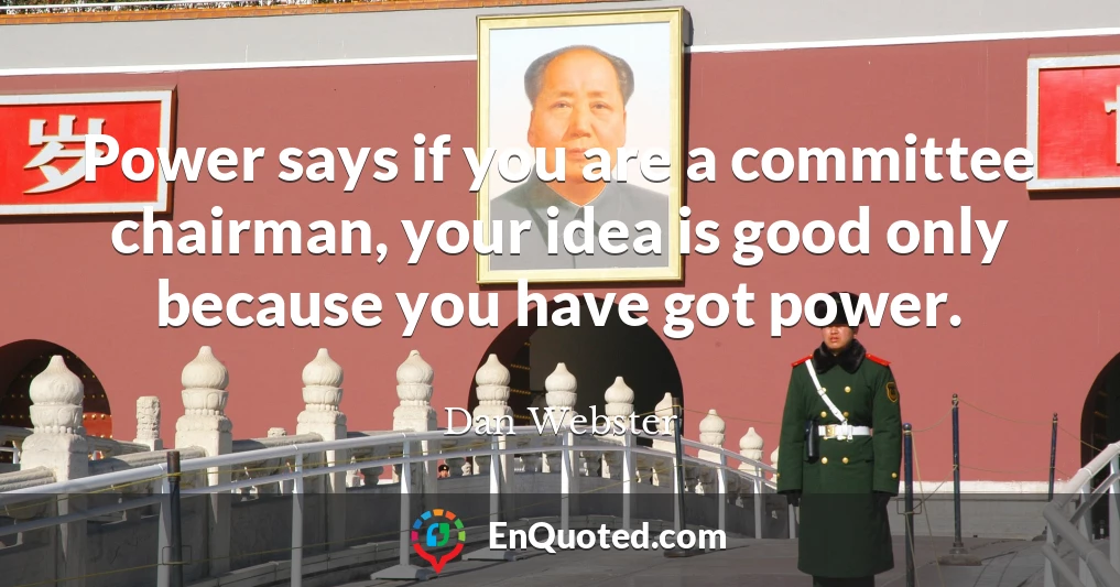 Power says if you are a committee chairman, your idea is good only because you have got power.
