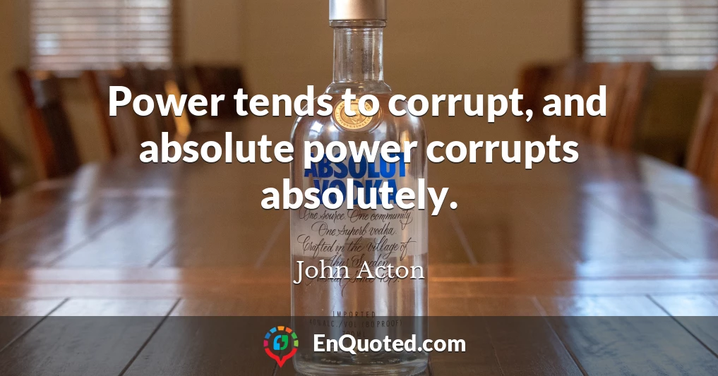 Power tends to corrupt, and absolute power corrupts absolutely.
