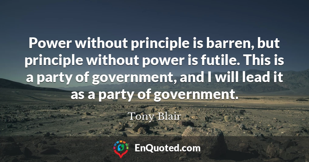 Power without principle is barren, but principle without power is futile. This is a party of government, and I will lead it as a party of government.