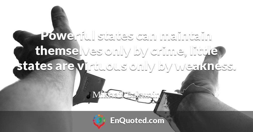 Powerful states can maintain themselves only by crime, little states are virtuous only by weakness.