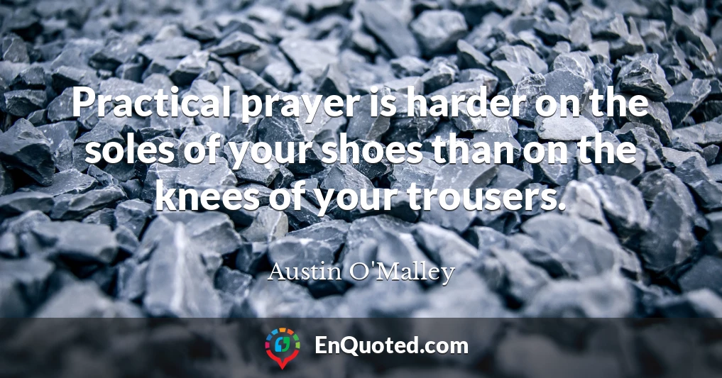 Practical prayer is harder on the soles of your shoes than on the knees of your trousers.