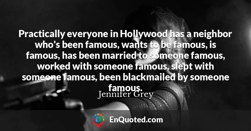 Practically everyone in Hollywood has a neighbor who's been famous, wants to be famous, is famous, has been married to someone famous, worked with someone famous, slept with someone famous, been blackmailed by someone famous.