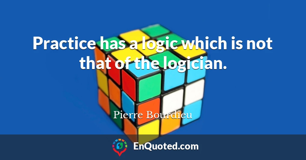 Practice has a logic which is not that of the logician.