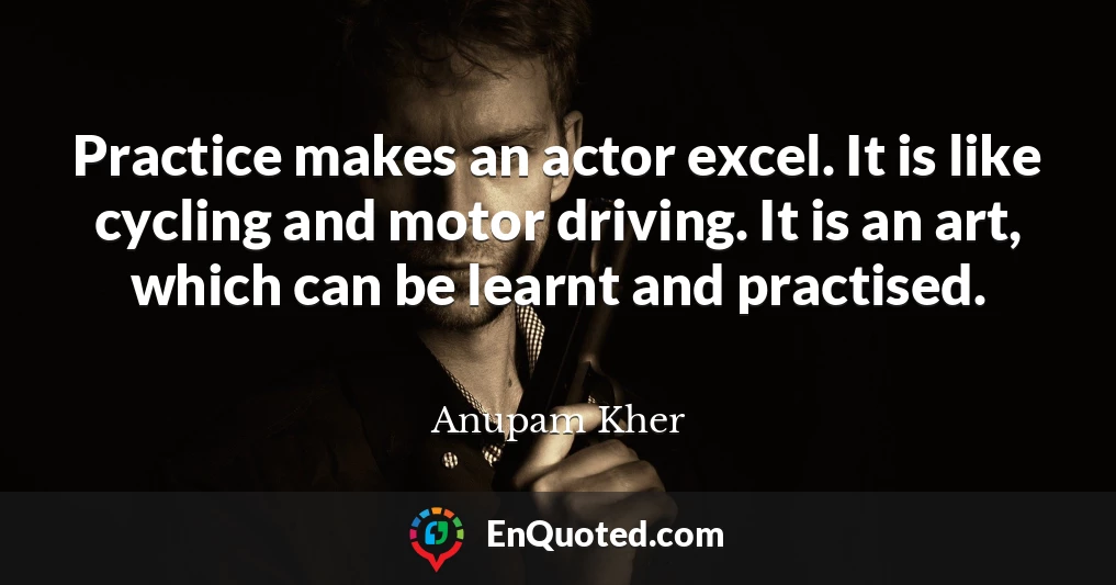 Practice makes an actor excel. It is like cycling and motor driving. It is an art, which can be learnt and practised.