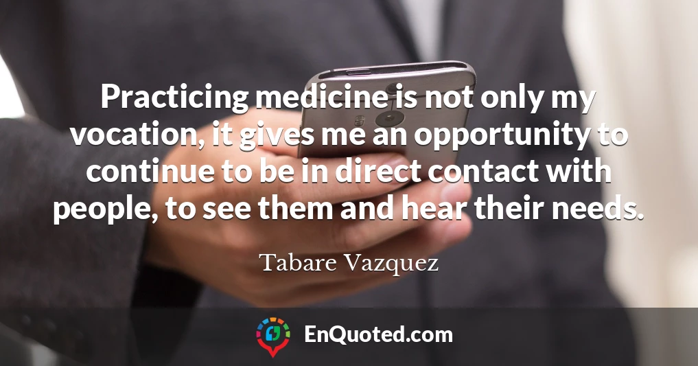 Practicing medicine is not only my vocation, it gives me an opportunity to continue to be in direct contact with people, to see them and hear their needs.