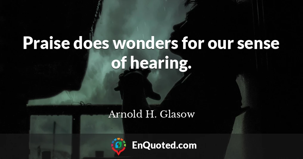 Praise does wonders for our sense of hearing.