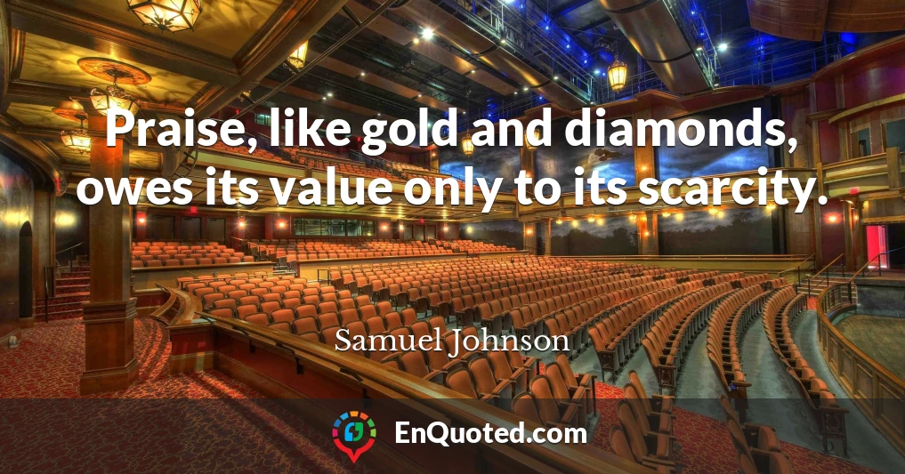 Praise, like gold and diamonds, owes its value only to its scarcity.