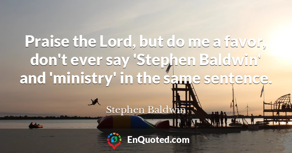 Praise the Lord, but do me a favor, don't ever say 'Stephen Baldwin' and 'ministry' in the same sentence.