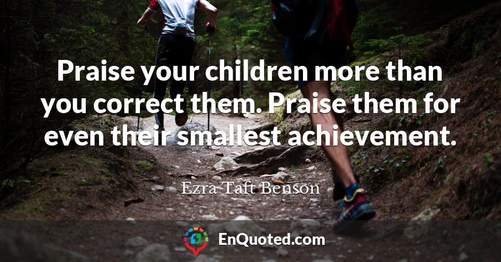 Praise your children more than you correct them. Praise them for even their smallest achievement.