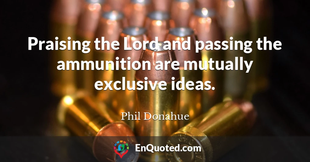 Praising the Lord and passing the ammunition are mutually exclusive ideas.