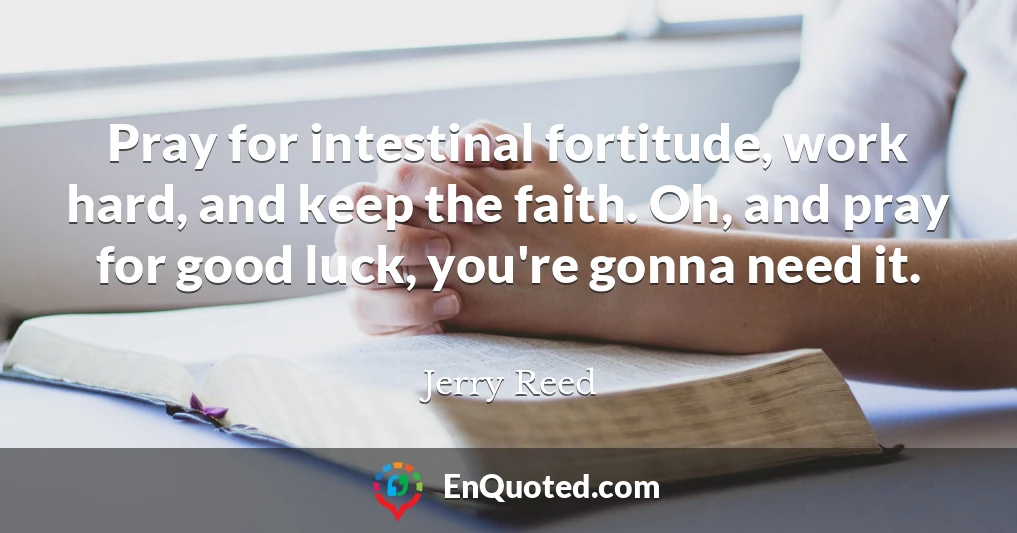 Pray for intestinal fortitude, work hard, and keep the faith. Oh, and pray for good luck, you're gonna need it.