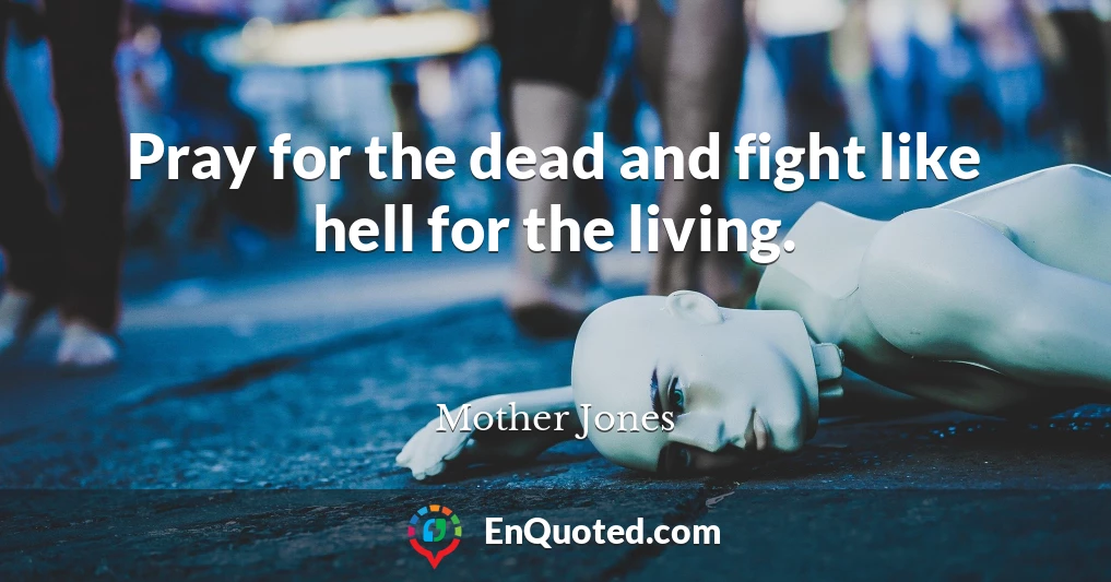 Pray for the dead and fight like hell for the living.