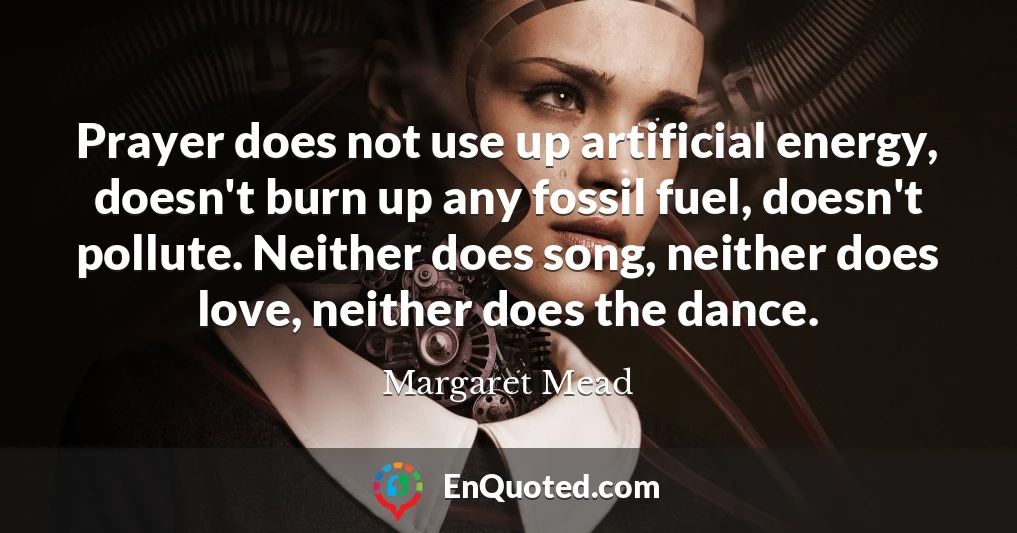 Prayer does not use up artificial energy, doesn't burn up any fossil fuel, doesn't pollute. Neither does song, neither does love, neither does the dance.