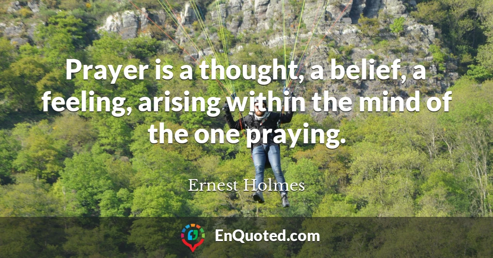 Prayer is a thought, a belief, a feeling, arising within the mind of the one praying.