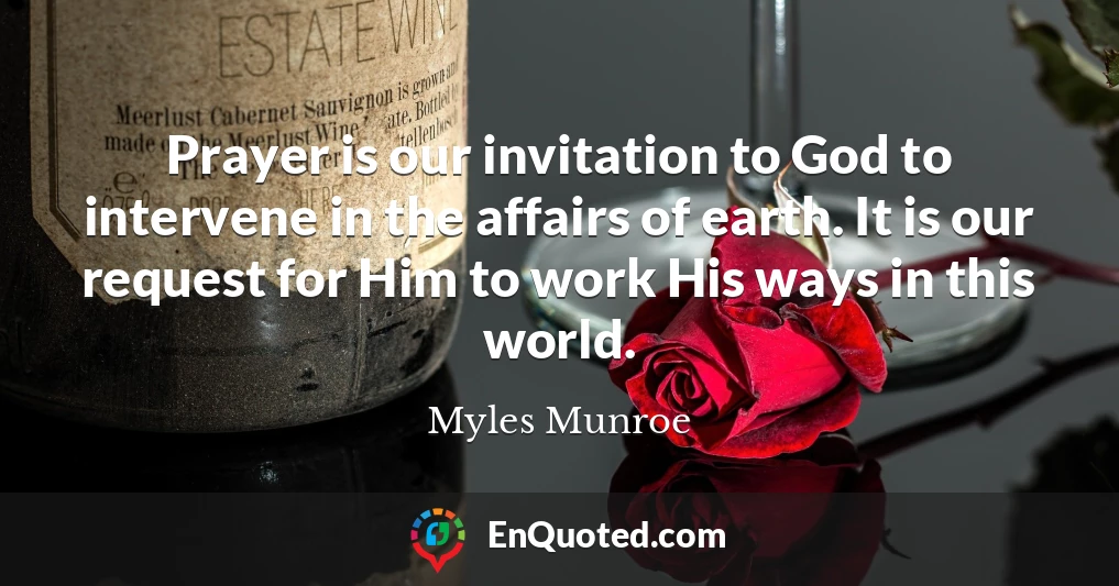 Prayer is our invitation to God to intervene in the affairs of earth. It is our request for Him to work His ways in this world.