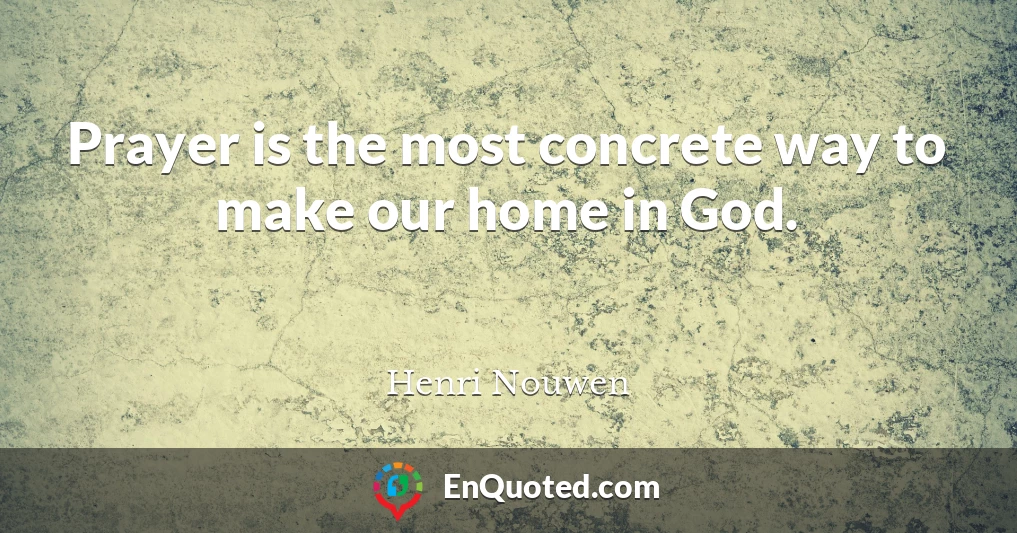 Prayer is the most concrete way to make our home in God.