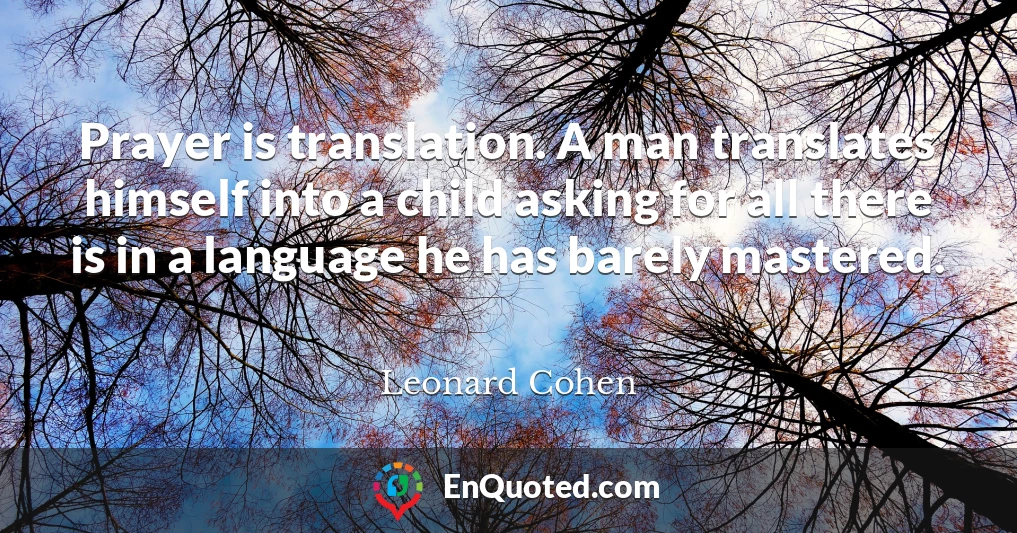 Prayer is translation. A man translates himself into a child asking for all there is in a language he has barely mastered.