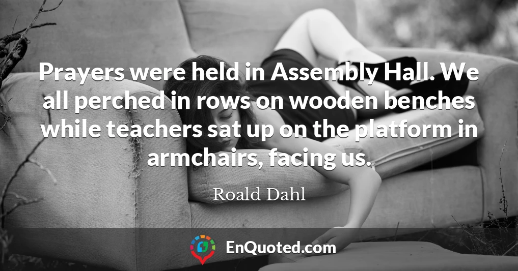 Prayers were held in Assembly Hall. We all perched in rows on wooden benches while teachers sat up on the platform in armchairs, facing us.