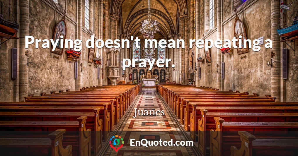 Praying doesn't mean repeating a prayer.