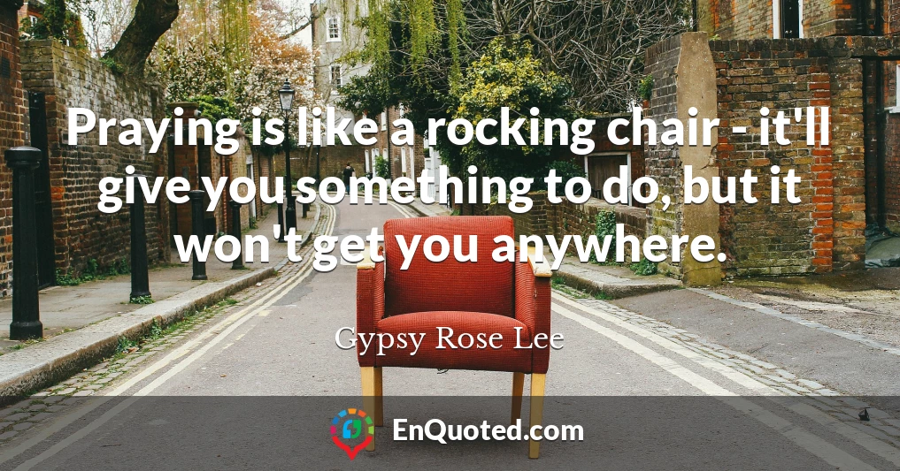 Praying is like a rocking chair - it'll give you something to do, but it won't get you anywhere.