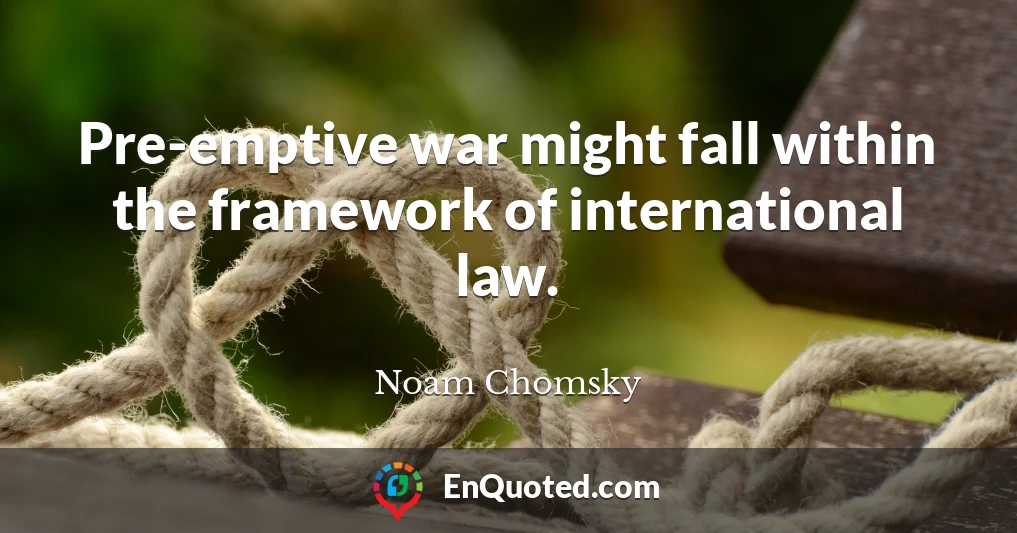 Pre-emptive war might fall within the framework of international law.