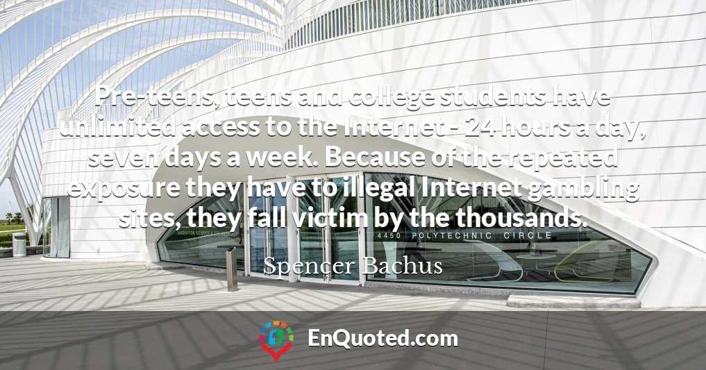 Pre-teens, teens and college students have unlimited access to the Internet - 24 hours a day, seven days a week. Because of the repeated exposure they have to illegal Internet gambling sites, they fall victim by the thousands.