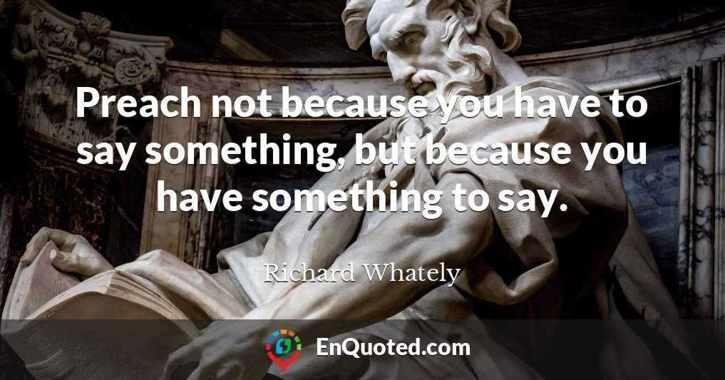Preach not because you have to say something, but because you have something to say.