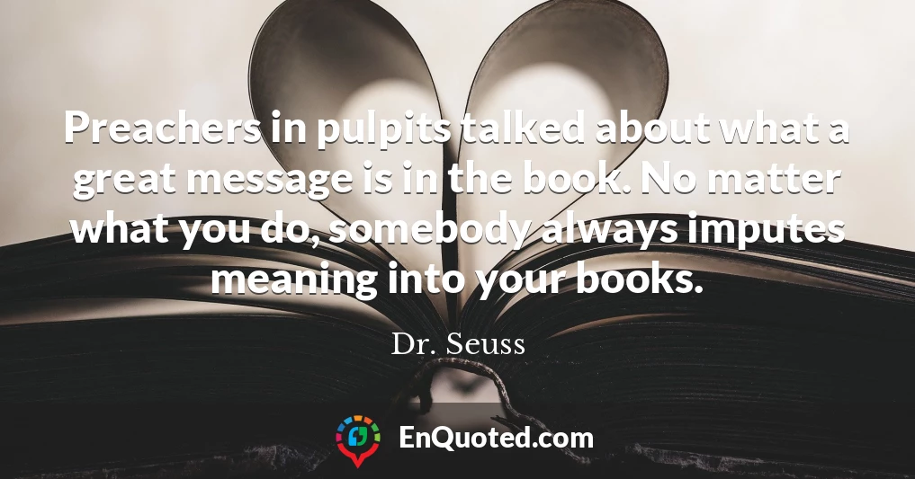 Preachers in pulpits talked about what a great message is in the book. No matter what you do, somebody always imputes meaning into your books.