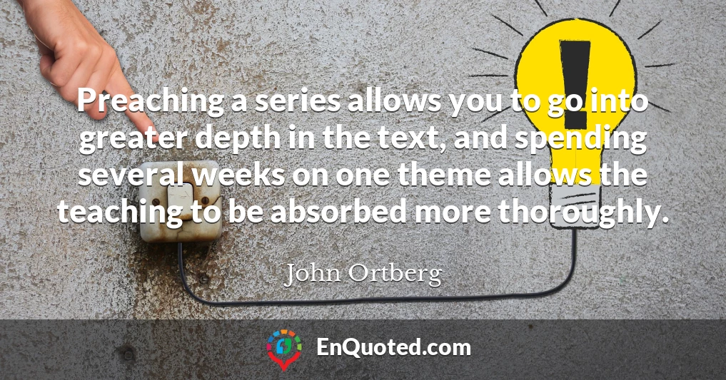 Preaching a series allows you to go into greater depth in the text, and spending several weeks on one theme allows the teaching to be absorbed more thoroughly.