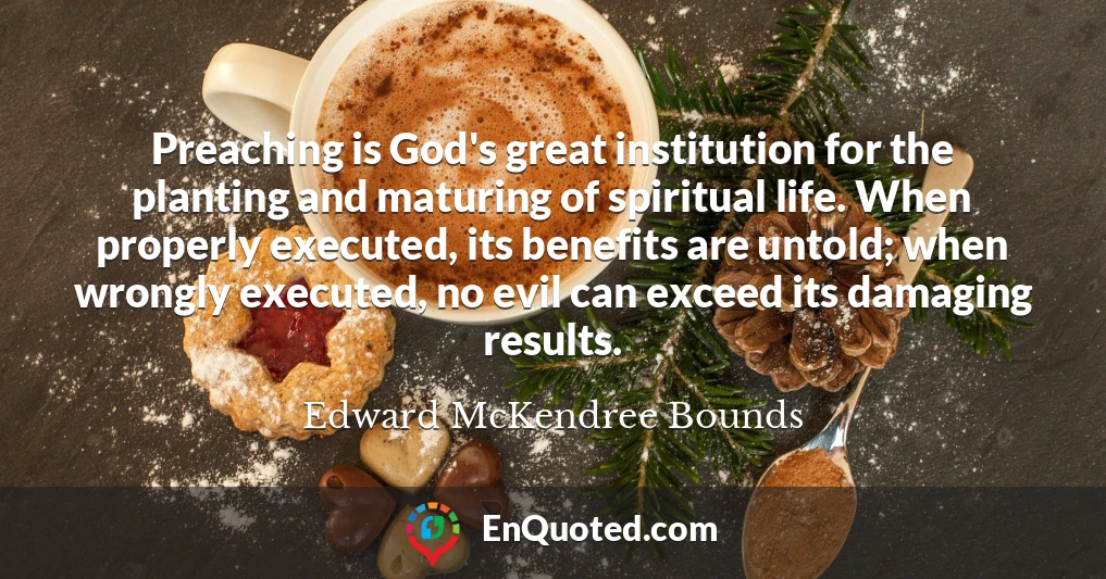 Preaching is God's great institution for the planting and maturing of spiritual life. When properly executed, its benefits are untold; when wrongly executed, no evil can exceed its damaging results.
