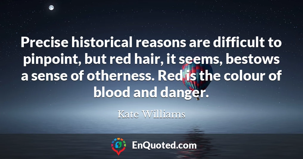 Precise historical reasons are difficult to pinpoint, but red hair, it seems, bestows a sense of otherness. Red is the colour of blood and danger.