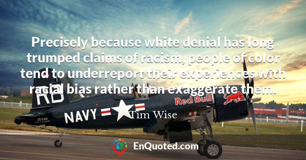 Precisely because white denial has long trumped claims of racism, people of color tend to underreport their experiences with racial bias rather than exaggerate them.