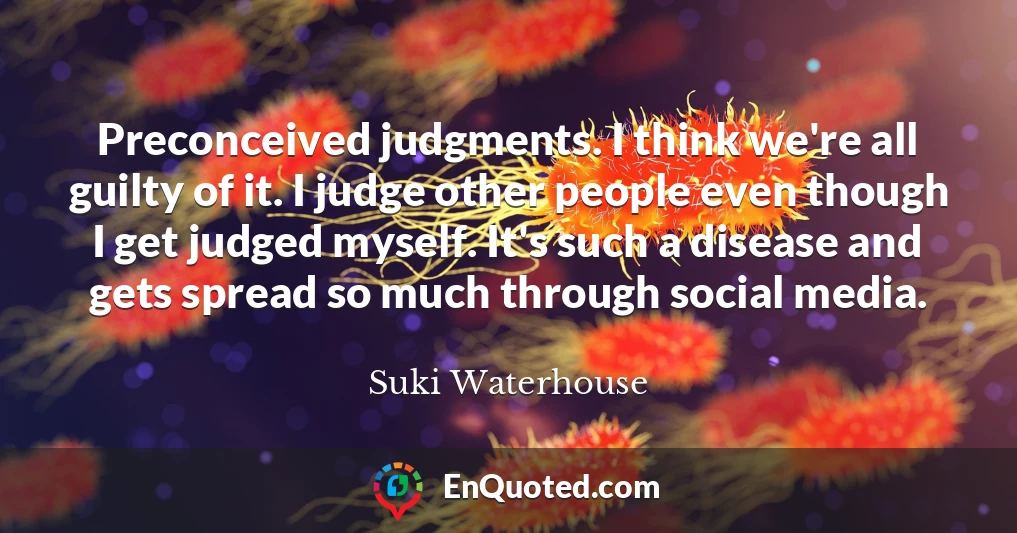 Preconceived judgments. I think we're all guilty of it. I judge other people even though I get judged myself. It's such a disease and gets spread so much through social media.