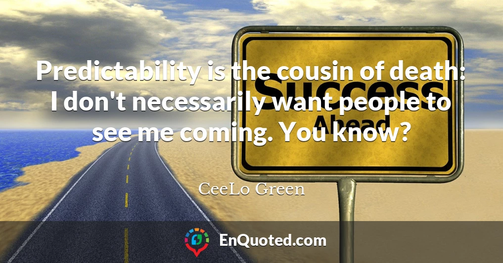 Predictability is the cousin of death: I don't necessarily want people to see me coming. You know?