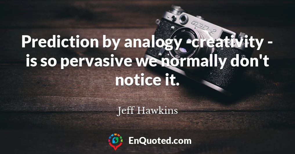 Prediction by analogy -creativity - is so pervasive we normally don't notice it.