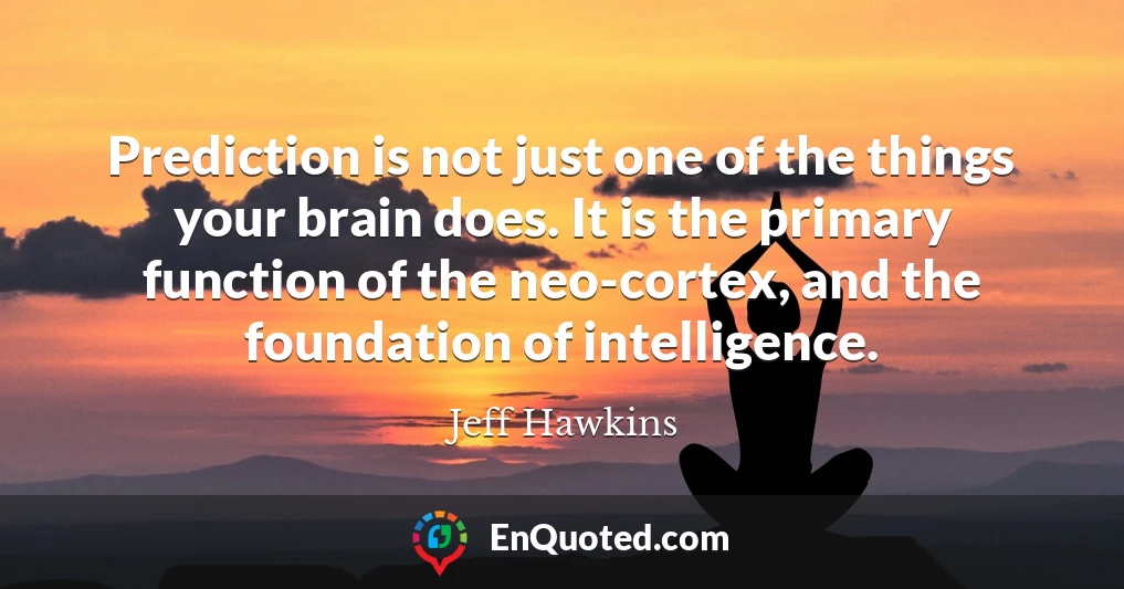 Prediction is not just one of the things your brain does. It is the primary function of the neo-cortex, and the foundation of intelligence.