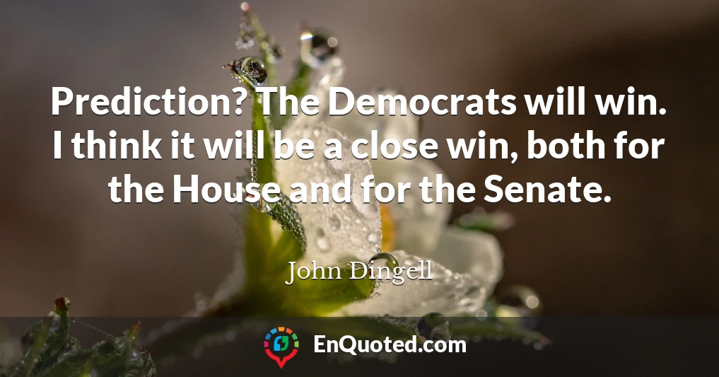 Prediction? The Democrats will win. I think it will be a close win, both for the House and for the Senate.