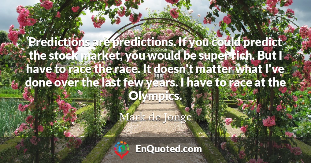 Predictions are predictions. If you could predict the stock market, you would be super rich. But I have to race the race. It doesn't matter what I've done over the last few years. I have to race at the Olympics.